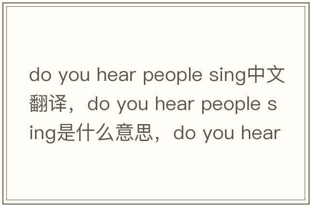 do you hear people sing中文翻譯，do you hear people sing是什么意思，do you hear people sing發(fā)音、用法及例句