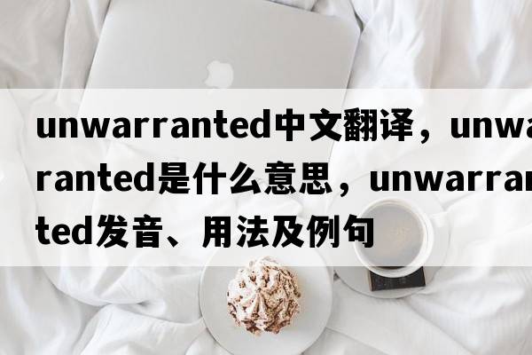 unwarranted中文翻譯，unwarranted是什么意思，unwarranted發(fā)音、用法及例句