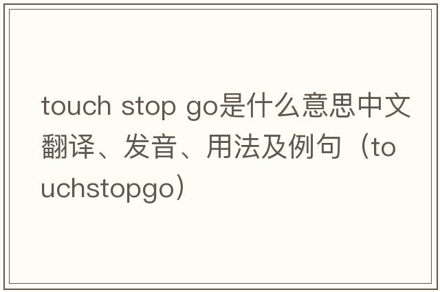 touch stop go是什么意思中文翻譯、發(fā)音、用法及例句（touchstopgo）