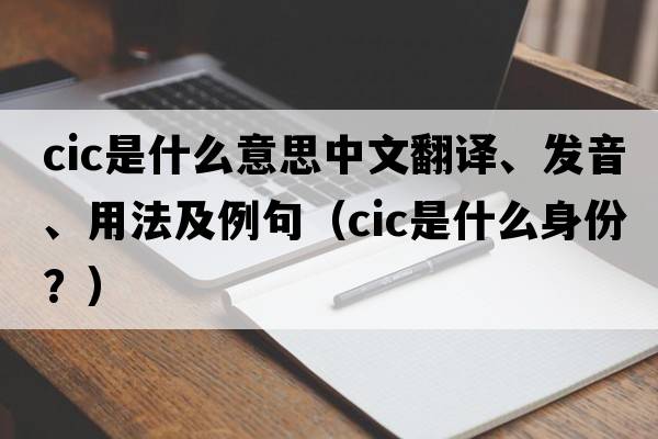 cic是什么意思中文翻譯、發(fā)音、用法及例句（cic是什么身份？）