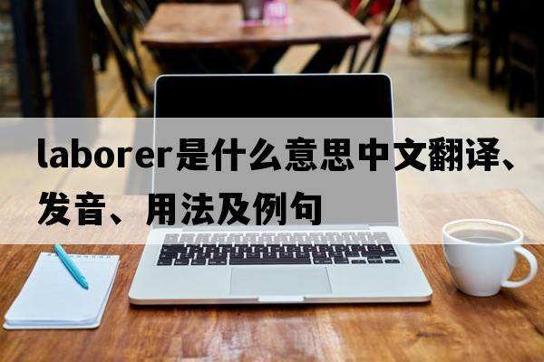 laborer是什么意思中文翻譯、發(fā)音、用法及例句
