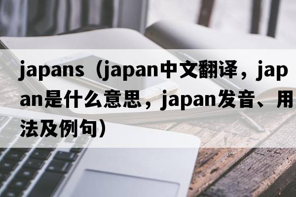 japans（japan中文翻譯，japan是什么意思，japan發(fā)音、用法及例句）