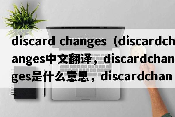 discard changes（discardchanges中文翻譯，discardchanges是什么意思，discardchanges發(fā)音、用法及例句）