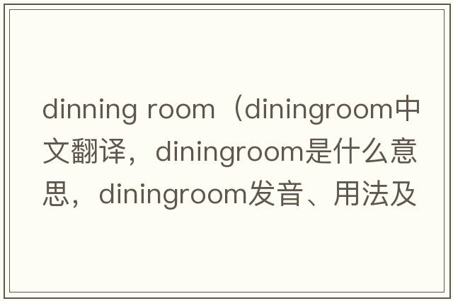 dinning room（diningroom中文翻譯，diningroom是什么意思，diningroom發(fā)音、用法及例句）