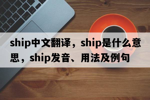 ship中文翻譯，ship是什么意思，ship發(fā)音、用法及例句
