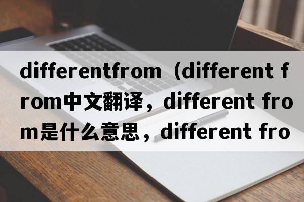 differentfrom（different from中文翻譯，different from是什么意思，different from發(fā)音、用法及例句）