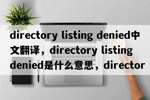 directory listing denied中文翻譯，directory listing denied是什么意思，directory listing denied發(fā)音、用法及例句
