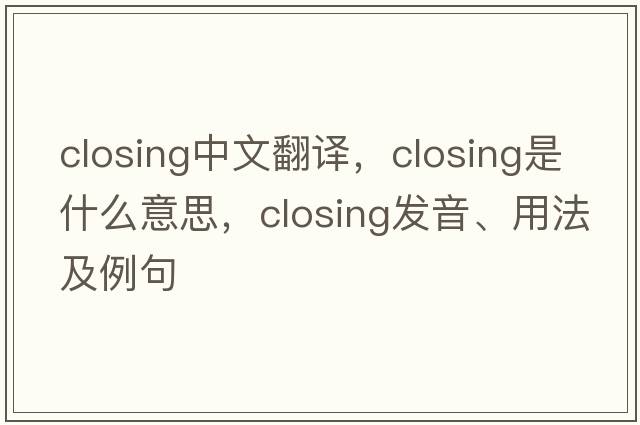 closing中文翻譯，closing是什么意思，closing發(fā)音、用法及例句
