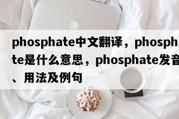 phosphate中文翻譯，phosphate是什么意思，phosphate發(fā)音、用法及例句