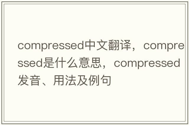 compressed中文翻譯，compressed是什么意思，compressed發(fā)音、用法及例句