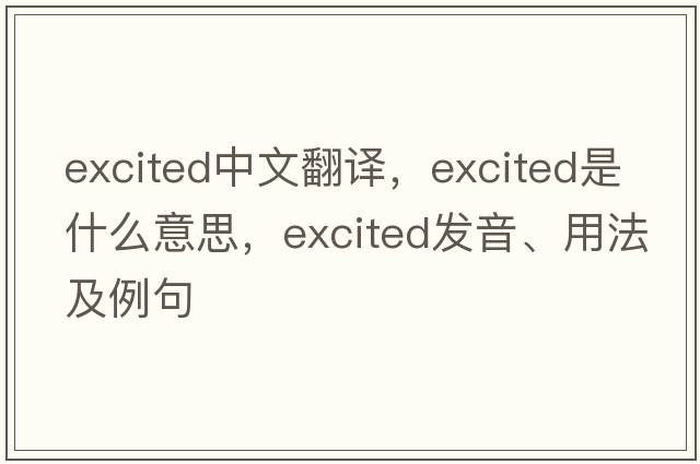 excited中文翻譯，excited是什么意思，excited發(fā)音、用法及例句