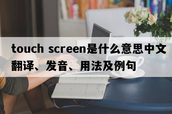 touch screen是什么意思中文翻譯、發(fā)音、用法及例句