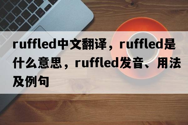 ruffled中文翻譯，ruffled是什么意思，ruffled發(fā)音、用法及例句
