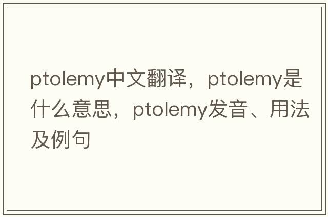 Ptolemy中文翻譯，Ptolemy是什么意思，Ptolemy發(fā)音、用法及例句