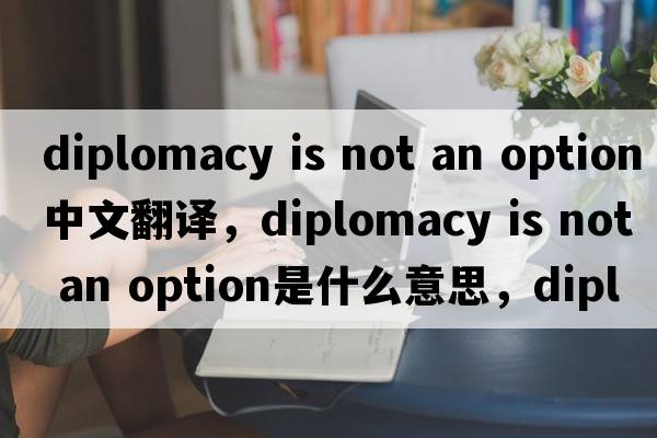 diplomacy is not an option中文翻譯，diplomacy is not an option是什么意思，diplomacy is not an option發(fā)音、用法及例句