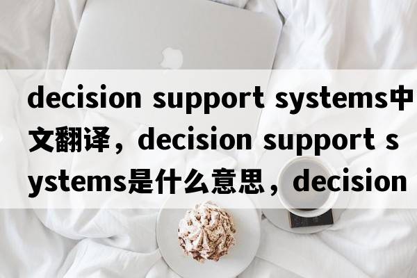 decision support systems中文翻譯，decision support systems是什么意思，decision support systems發(fā)音、用法及例句
