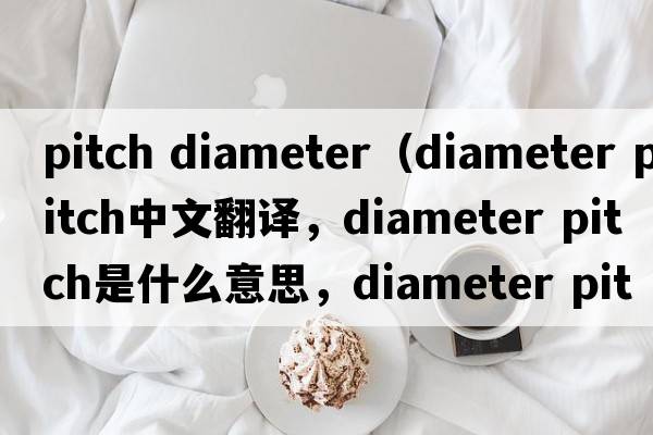 pitch diameter（diameter pitch中文翻譯，diameter pitch是什么意思，diameter pitch發(fā)音、用法及例句）