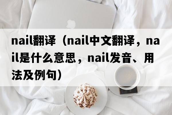 nail翻譯（nail中文翻譯，nail是什么意思，nail發(fā)音、用法及例句）