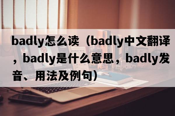 badly怎么讀（badly中文翻譯，badly是什么意思，badly發(fā)音、用法及例句）