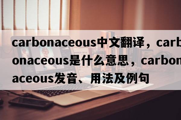 carbonaceous中文翻譯，carbonaceous是什么意思，carbonaceous發(fā)音、用法及例句