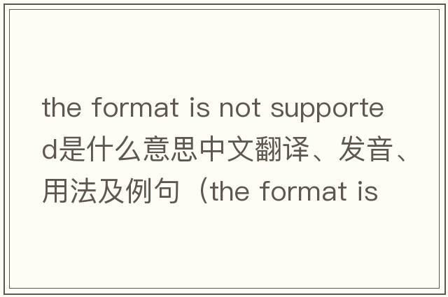 the format is not supported是什么意思中文翻譯、發(fā)音、用法及例句（the format is not supported怎么解決？）