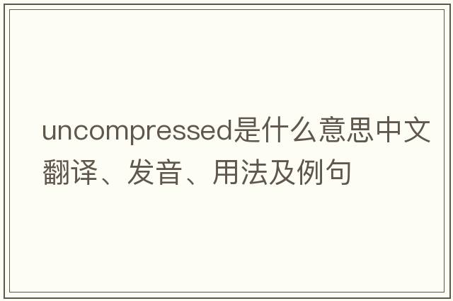uncompressed是什么意思中文翻譯、發(fā)音、用法及例句