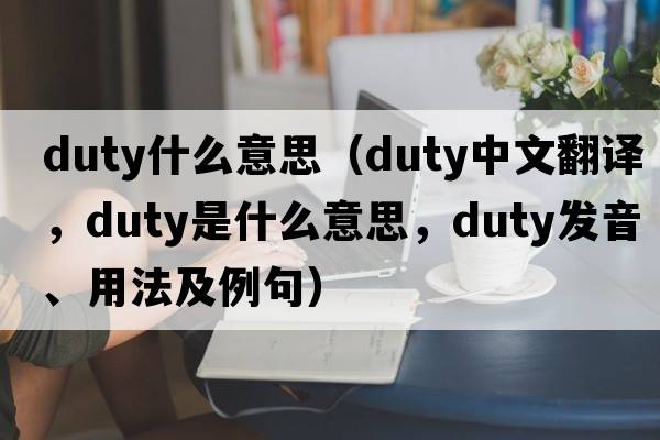 duty什么意思（duty中文翻譯，duty是什么意思，duty發(fā)音、用法及例句）