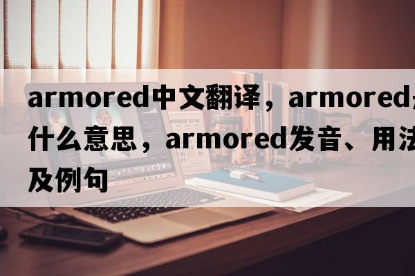 armored中文翻譯，armored是什么意思，armored發(fā)音、用法及例句
