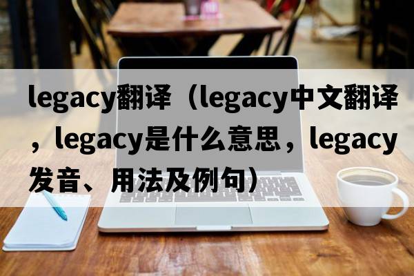 legacy翻譯（legacy中文翻譯，legacy是什么意思，legacy發(fā)音、用法及例句）