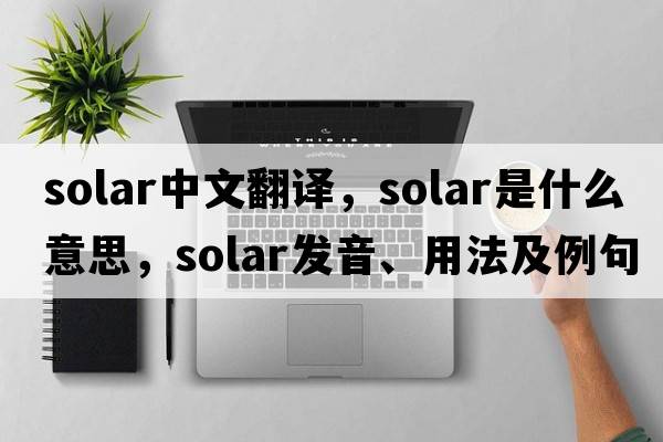 solar中文翻譯，solar是什么意思，solar發(fā)音、用法及例句