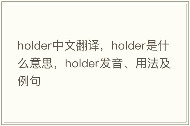holder中文翻譯，holder是什么意思，holder發(fā)音、用法及例句