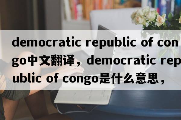 democratic republic of congo中文翻譯，democratic republic of congo是什么意思，democratic republic of congo發(fā)音、用法