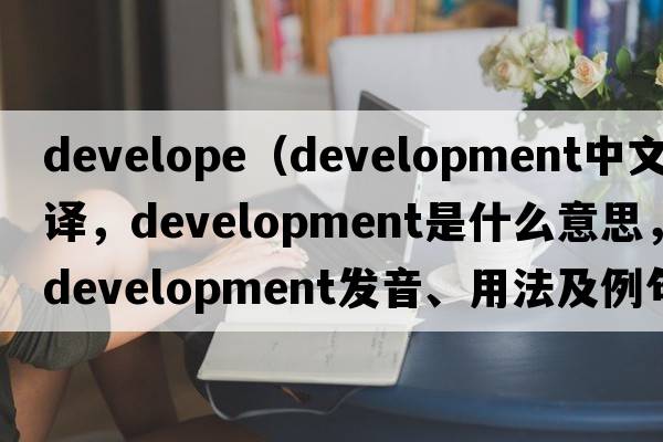 develope（development中文翻譯，development是什么意思，development發(fā)音、用法及例句）