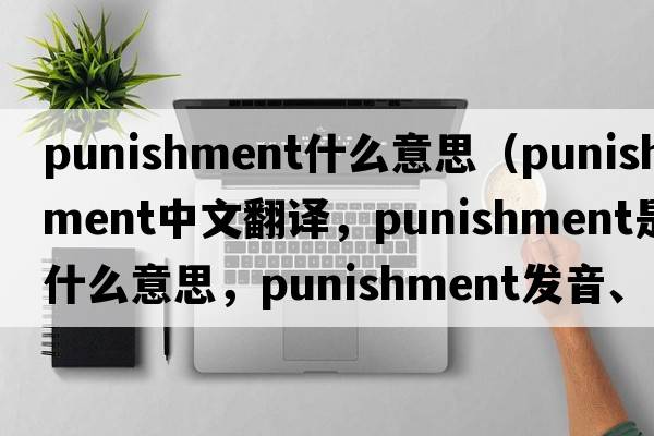 punishment什么意思（punishment中文翻譯，punishment是什么意思，punishment發(fā)音、用法及例句）