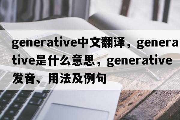 generative中文翻譯，generative是什么意思，generative發(fā)音、用法及例句
