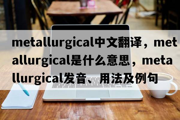 metallurgical中文翻譯，metallurgical是什么意思，metallurgical發(fā)音、用法及例句