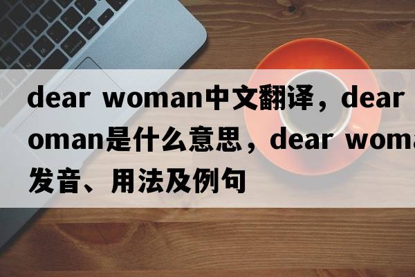 dear woman中文翻譯，dear woman是什么意思，dear woman發(fā)音、用法及例句
