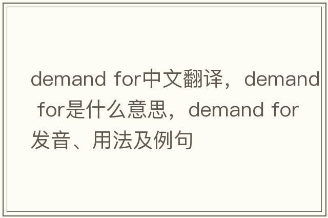 demand for中文翻譯，demand for是什么意思，demand for發(fā)音、用法及例句