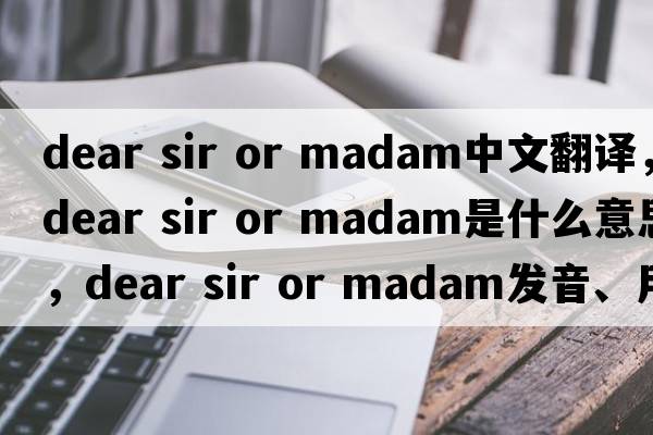 dear sir or madam中文翻譯，dear sir or madam是什么意思，dear sir or madam發(fā)音、用法及例句