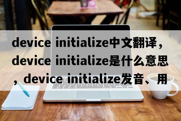device initialize中文翻譯，device initialize是什么意思，device initialize發(fā)音、用法及例句