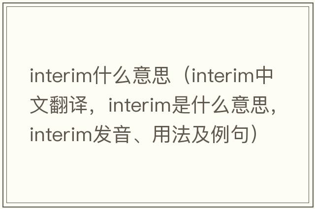 interim什么意思（interim中文翻譯，interim是什么意思，interim發(fā)音、用法及例句）