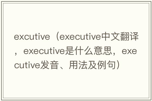 excutive（executive中文翻譯，executive是什么意思，executive發(fā)音、用法及例句）