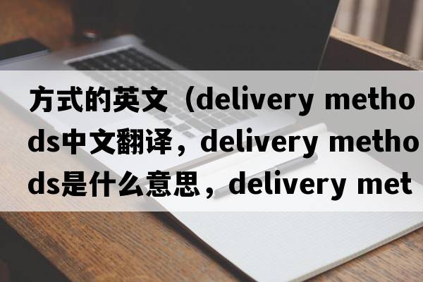 方式的英文（delivery methods中文翻譯，delivery methods是什么意思，delivery methods發(fā)音、用法及例句）