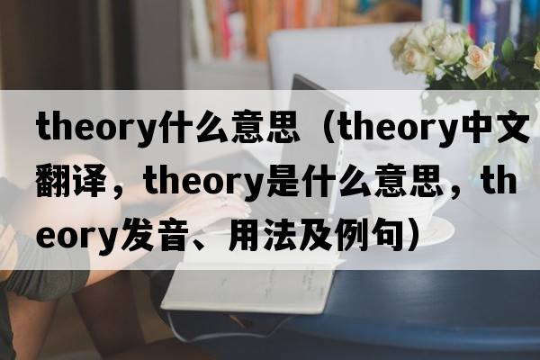 theory什么意思（theory中文翻譯，theory是什么意思，theory發(fā)音、用法及例句）
