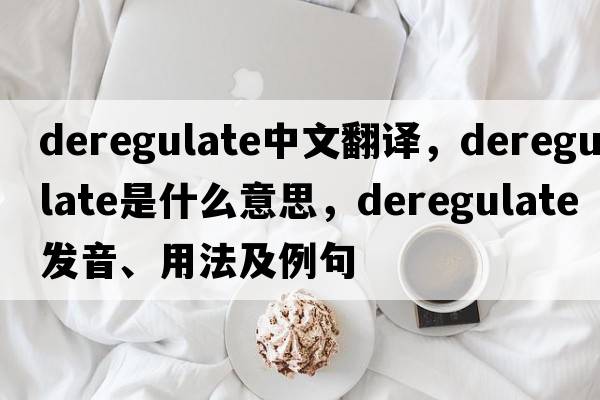 deregulate中文翻譯，deregulate是什么意思，deregulate發(fā)音、用法及例句