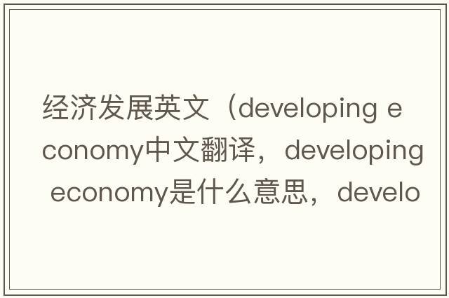 經(jīng)濟發(fā)展英文（developing economy中文翻譯，developing economy是什么意思，developing economy發(fā)音、用法及例句）