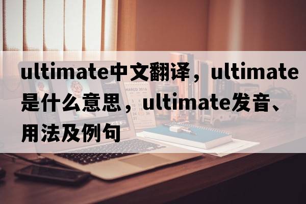ultimate中文翻譯，ultimate是什么意思，ultimate發(fā)音、用法及例句