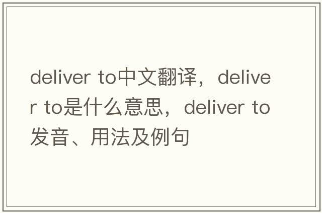 deliver to中文翻譯，deliver to是什么意思，deliver to發(fā)音、用法及例句