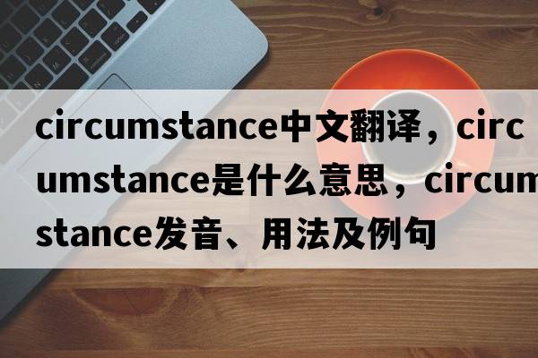circumstance中文翻譯，circumstance是什么意思，circumstance發(fā)音、用法及例句