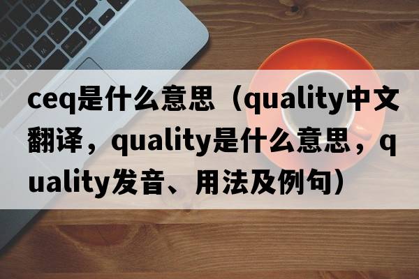 ceq是什么意思（quality中文翻譯，quality是什么意思，quality發(fā)音、用法及例句）